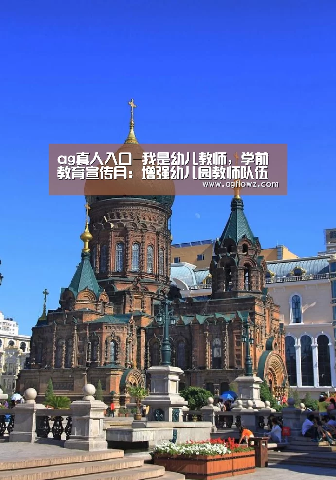 ag真人入口-我是幼儿教师，学前教育宣传月：增强幼儿园教师队伍的凝聚力
