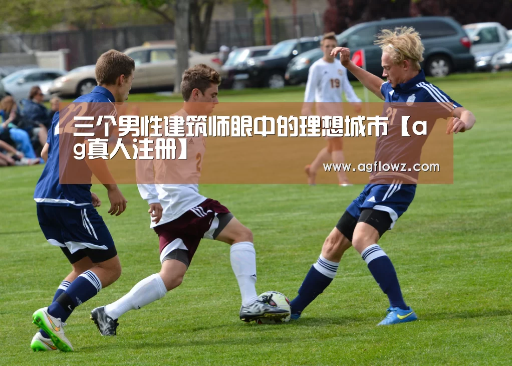 三个男性建筑师眼中的理想城市【ag真人注册】(图2) AG全站
