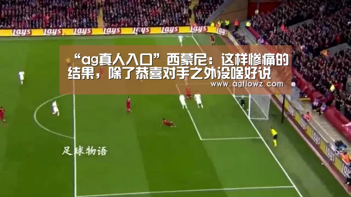 “ag真人入口”西蒙尼:这样惨痛的结果,除了恭喜对手之外没啥好说的(图1) ag真人