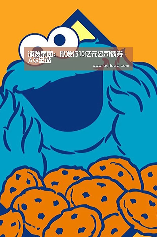 浦发集团:拟发行10亿元公司债券-AG全站(图3) ag真人入口