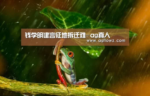钱学明建言征地拆迁难-ag真人(图1) AG全站